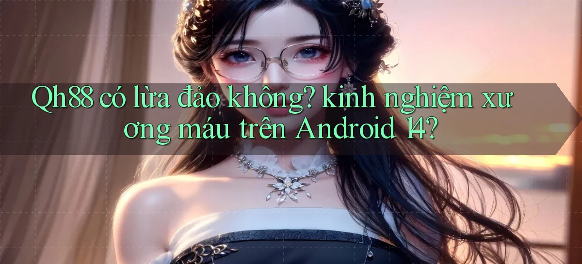 Qh88 có lừa đảo không kinh nghiệm xương máu trên Android 14