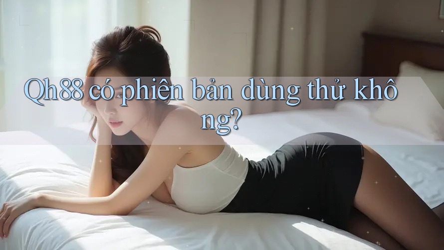 Qh88 có phiên bản dùng thử không? Qh88 có phiên bản dùng thử không?