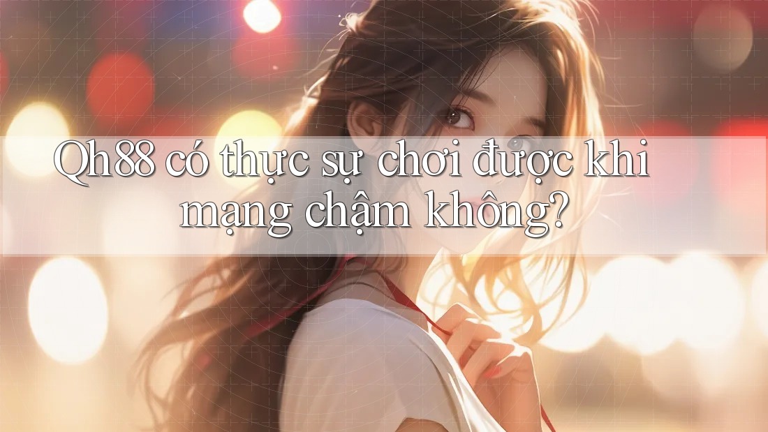 Qh88 có thực sự chơi được khi mạng chậm không?