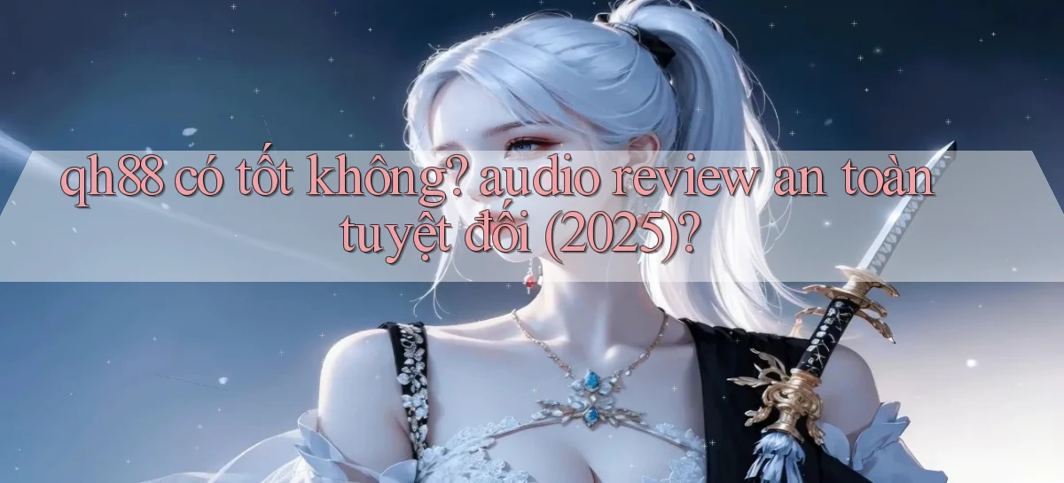qh88 có tốt không audio review an toàn tuyệt đối (2025)