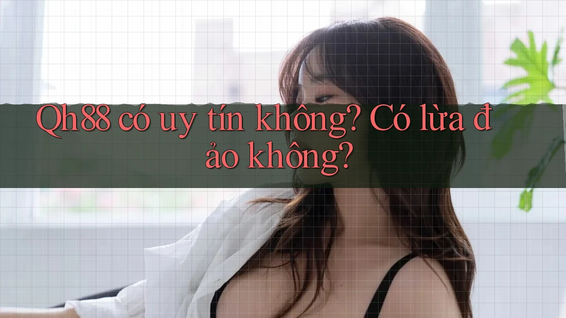 Qh88 có uy tín không? Có lừa đảo không? Qh88 có uy tín không? Có lừa đảo không?