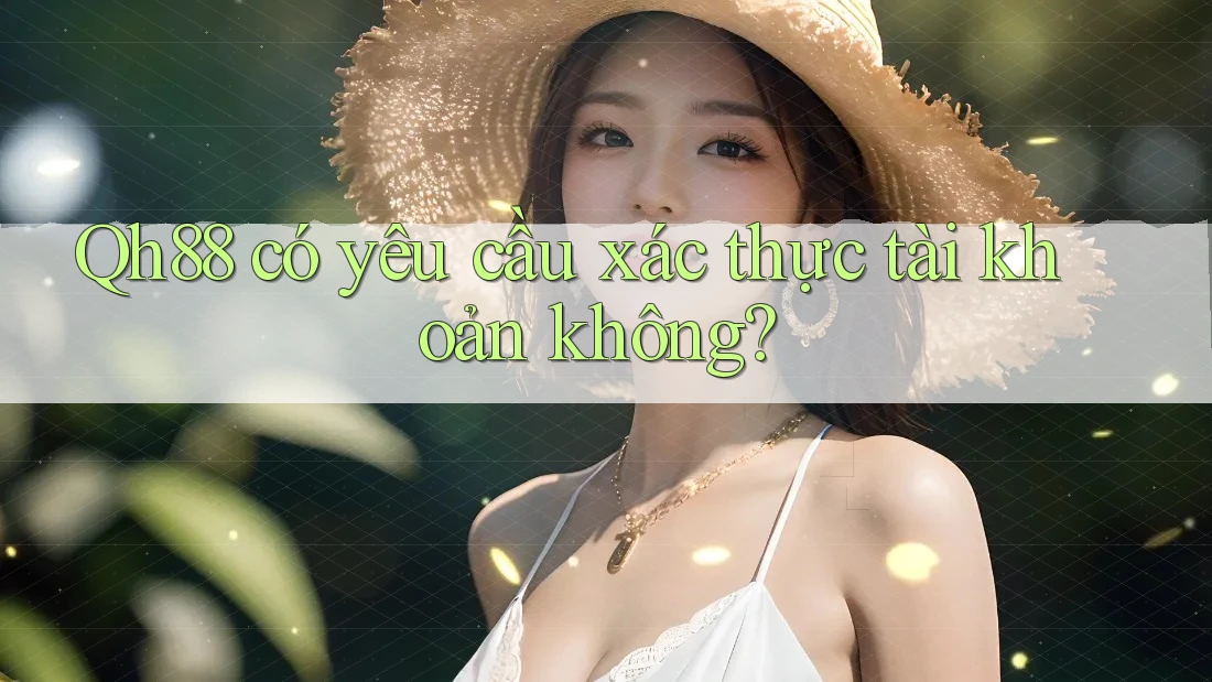 Qh88 có yêu cầu xác thực tài khoản không? Qh88 có yêu cầu xác thực tài khoản không?