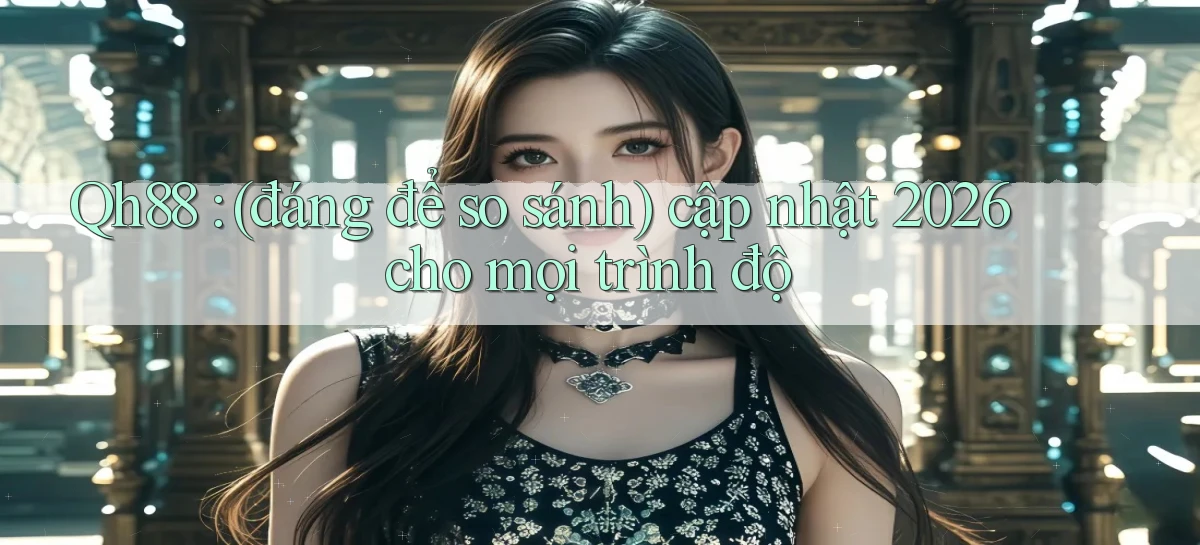 Qh88 (đáng để so sánh) cập nhật 2026 cho mọi trình độ