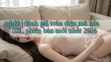 qh88 đánh giá toàn diện mã hóa SSL, phiên bản mới nhất 2026