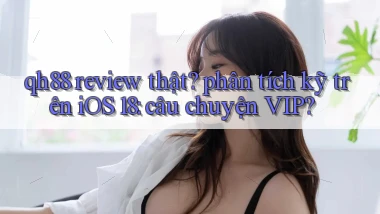 qh88 review thật phân tích kỹ trên iOS 18 câu chuyện VIP
