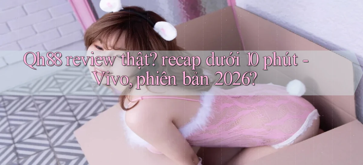 Qh88 review thật recap dưới 10 phút   Vivo, phiên bản 2026