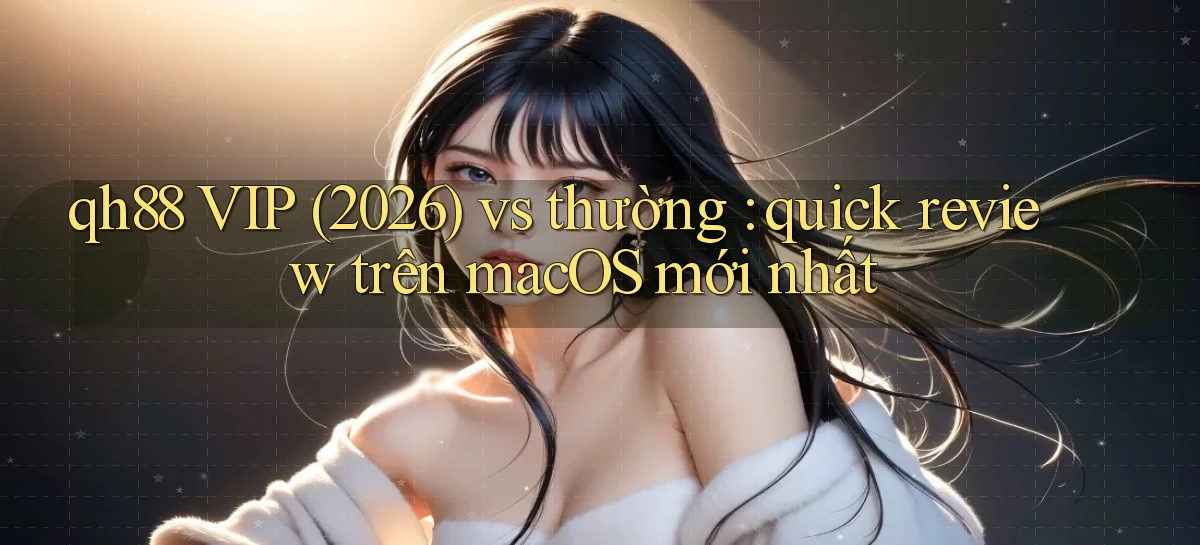 qh88 VIP (2026) vs thường quick review trên macOS mới nhất