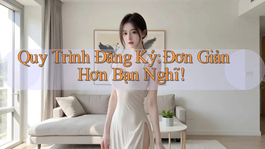 Quy Trình Đăng Ký: Đơn Giản Hơn Bạn Nghĩ!