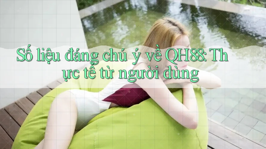 Số liệu đáng chú ý về QH88: Thực tế từ người dùng