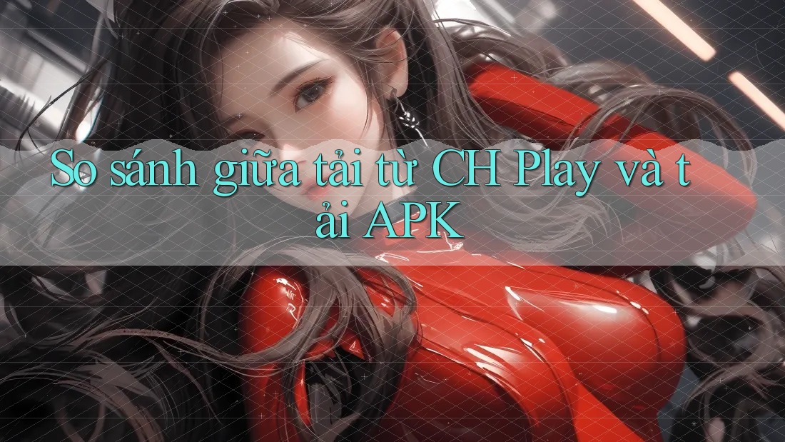 So sánh giữa tải từ CH Play và tải APK