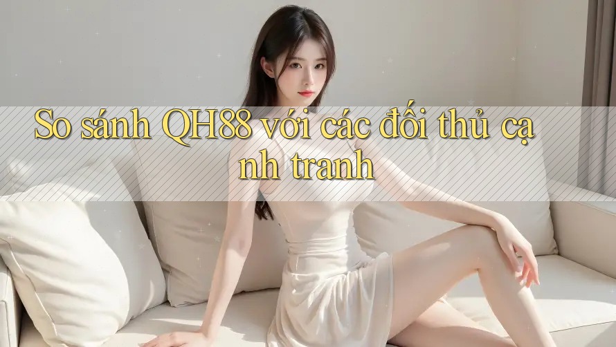So sánh QH88 với các đối thủ cạnh tranh So sánh QH88 với các đối thủ cạnh tranh