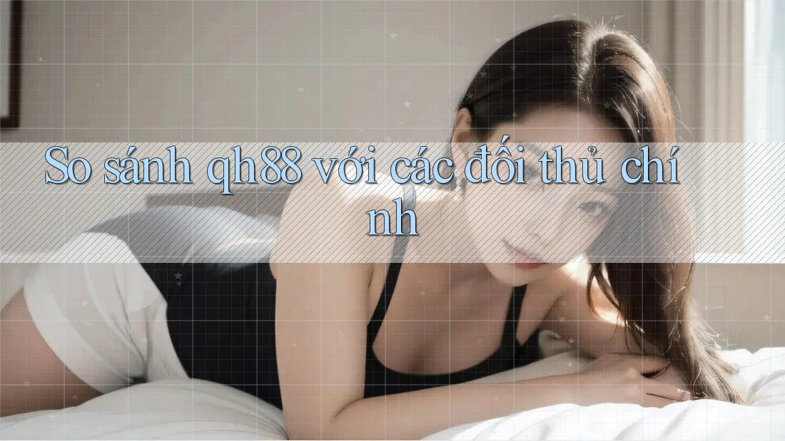 So sánh qh88 với các đối thủ chính