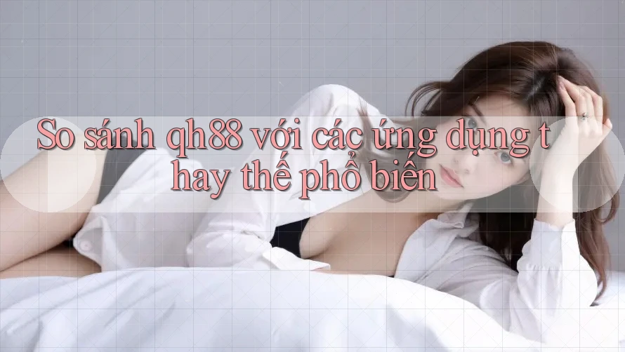 So sánh qh88 với các ứng dụng thay thế phổ biến So sánh qh88 với các ứng dụng thay thế phổ biến