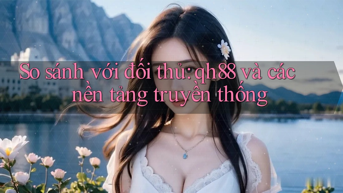 So sánh với đối thủ: qh88 và các nền tảng truyền thống So sánh với đối thủ: qh88 và các nền tảng truyền thống