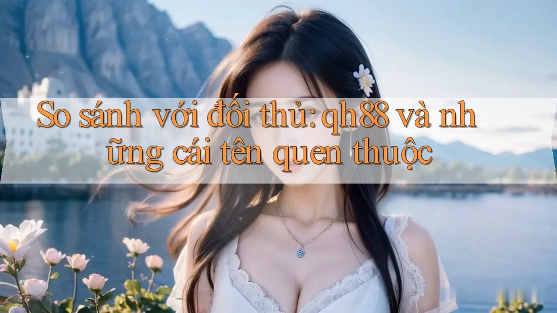 So sánh với đối thủ: qh88 và những cái tên quen thuộc So sánh với đối thủ: qh88 và những cái tên quen thuộc