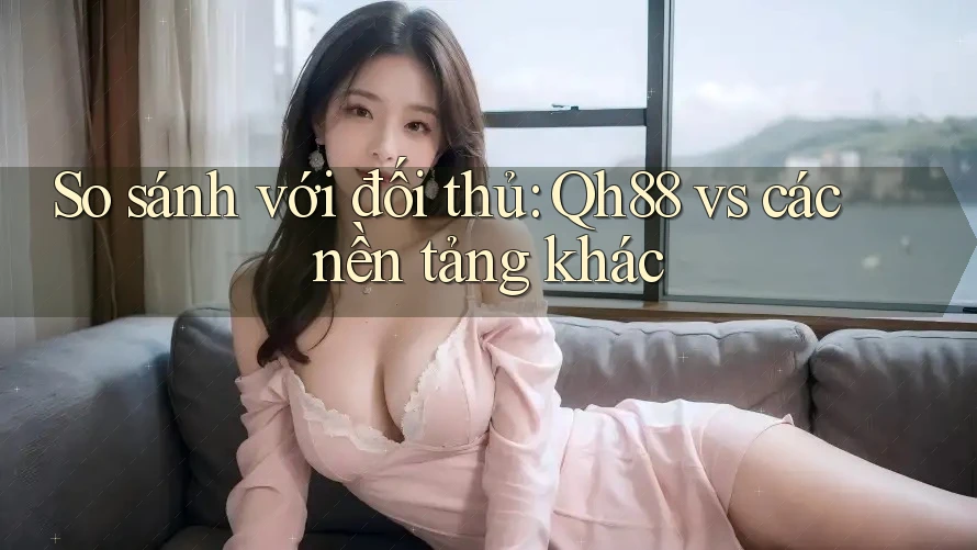 So sánh với đối thủ: Qh88 vs các nền tảng khác So sánh với đối thủ: Qh88 vs các nền tảng khác