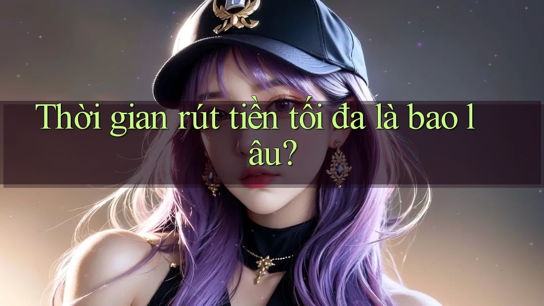 Thời gian rút tiền tối đa là bao lâu? Thời gian rút tiền tối đa là bao lâu?
