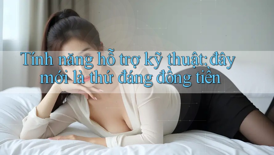 Tính năng hỗ trợ kỹ thuật: đây mới là thứ đáng đồng tiền Tính năng hỗ trợ kỹ thuật: đây mới là thứ đáng đồng tiền