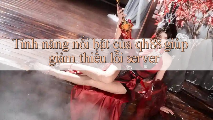 Tính năng nổi bật của qh88 giúp giảm thiểu lỗi server