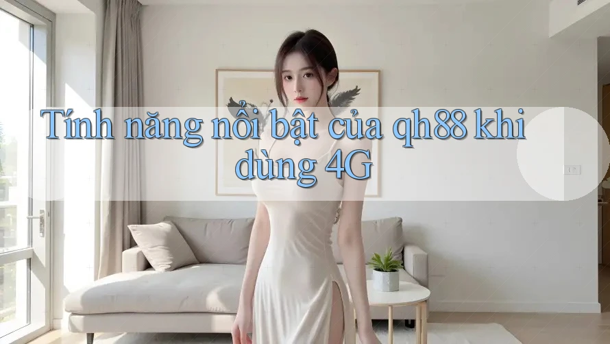 Tính năng nổi bật của qh88 khi dùng 4G Tính năng nổi bật của qh88 khi dùng 4G