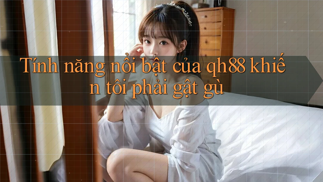 Tính năng nổi bật của qh88 khiến tôi phải gật gù Tính năng nổi bật của qh88 khiến tôi phải gật gù