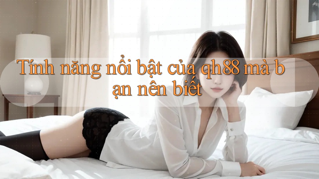 Tính năng nổi bật của qh88 mà bạn nên biết Tính năng nổi bật của qh88 mà bạn nên biết