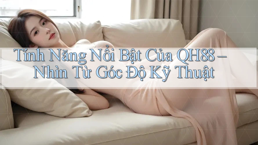 Tính Năng Nổi Bật Của QH88 – Nhìn Từ Góc Độ Kỹ Thuật
