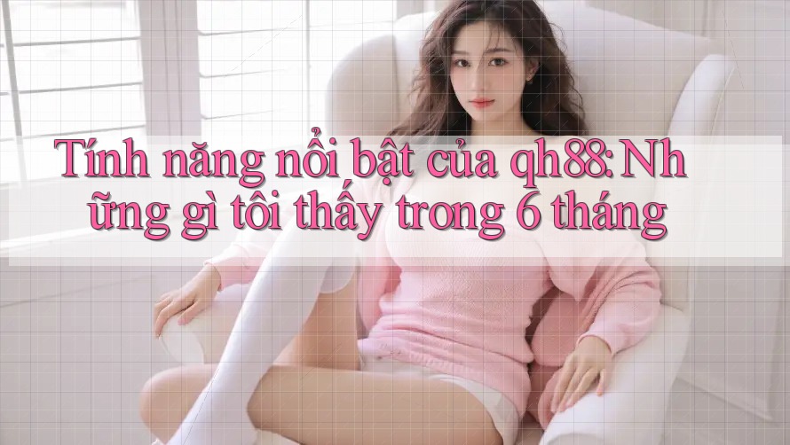 Tính năng nổi bật của qh88: Những gì tôi thấy trong 6 tháng Tính năng nổi bật của qh88: Những gì tôi thấy trong 6 tháng