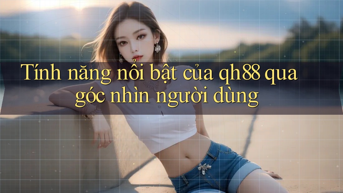 Tính năng nổi bật của qh88 qua góc nhìn người dùng Tính năng nổi bật của qh88 qua góc nhìn người dùng