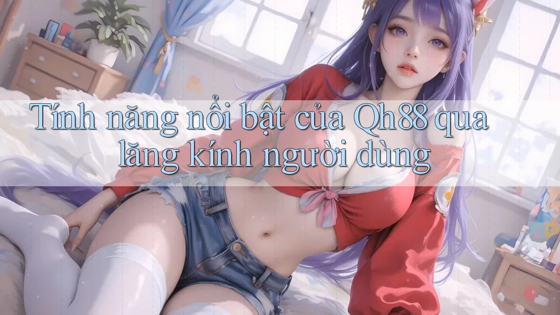 Tính năng nổi bật của Qh88 qua lăng kính người dùng