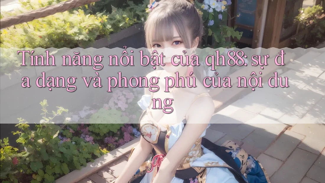 Tính năng nổi bật của qh88: sự đa dạng và phong phú của nội dung Tính năng nổi bật của qh88: sự đa dạng và phong phú của nội dung