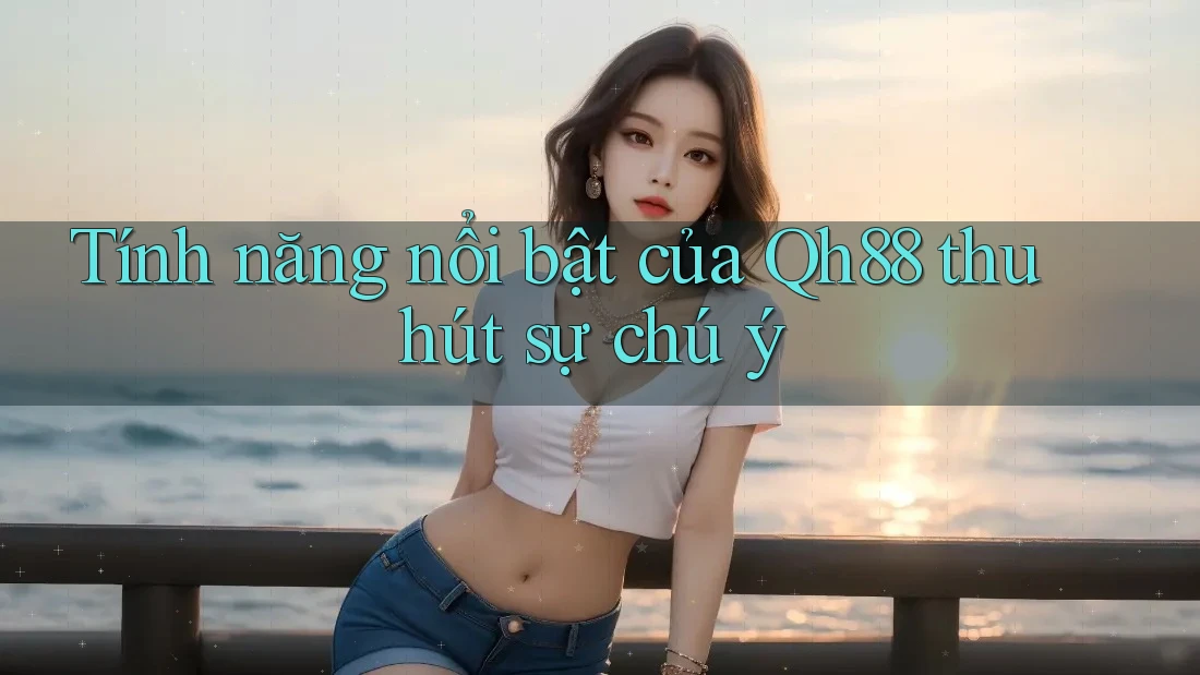 Tính năng nổi bật của Qh88 thu hút sự chú ý