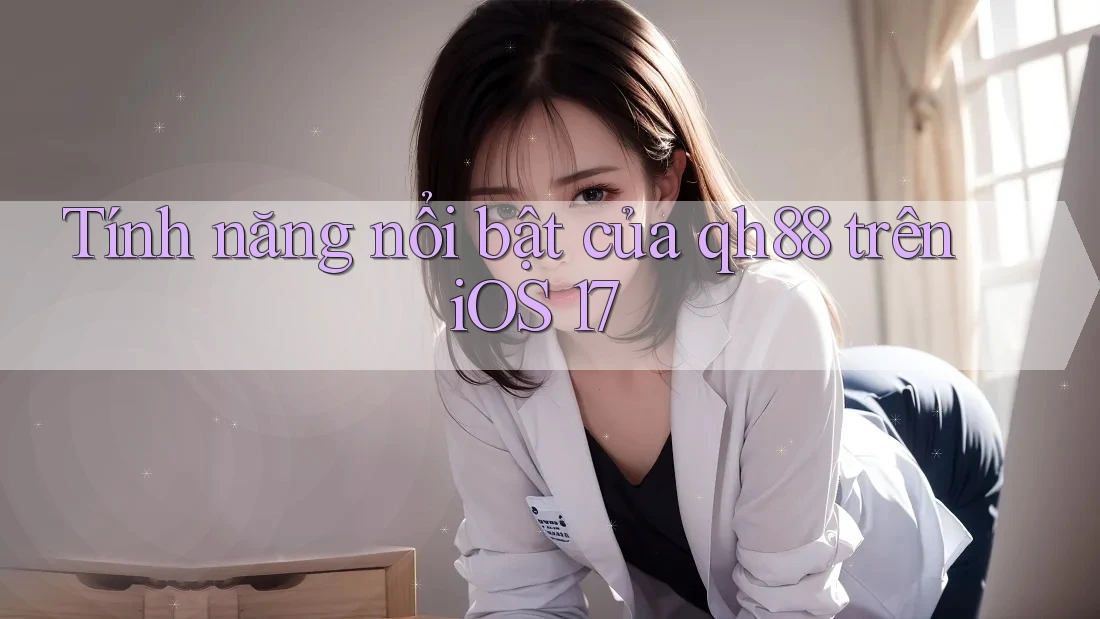 Tính năng nổi bật của qh88 trên iOS 17