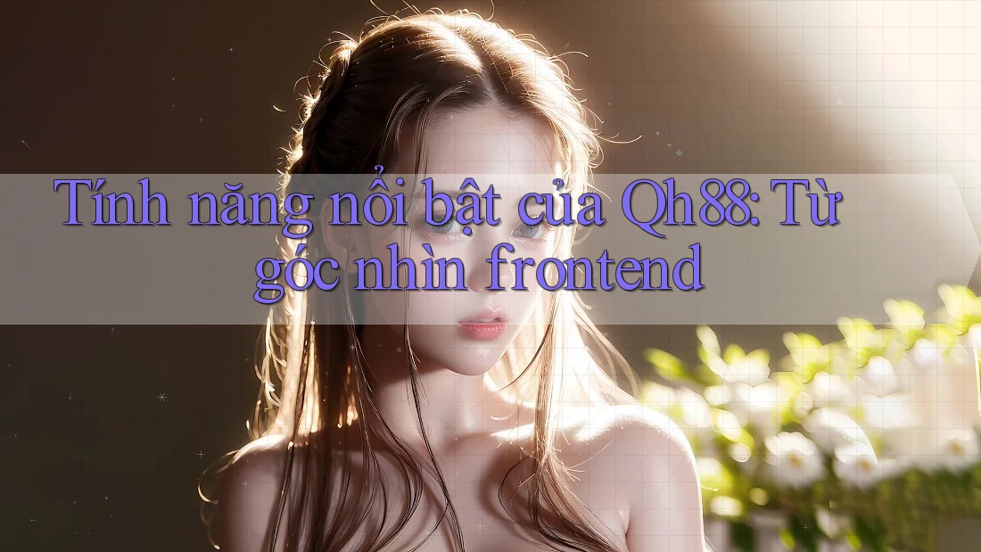 Tính năng nổi bật của Qh88: Từ góc nhìn frontend Tính năng nổi bật của Qh88: Từ góc nhìn frontend