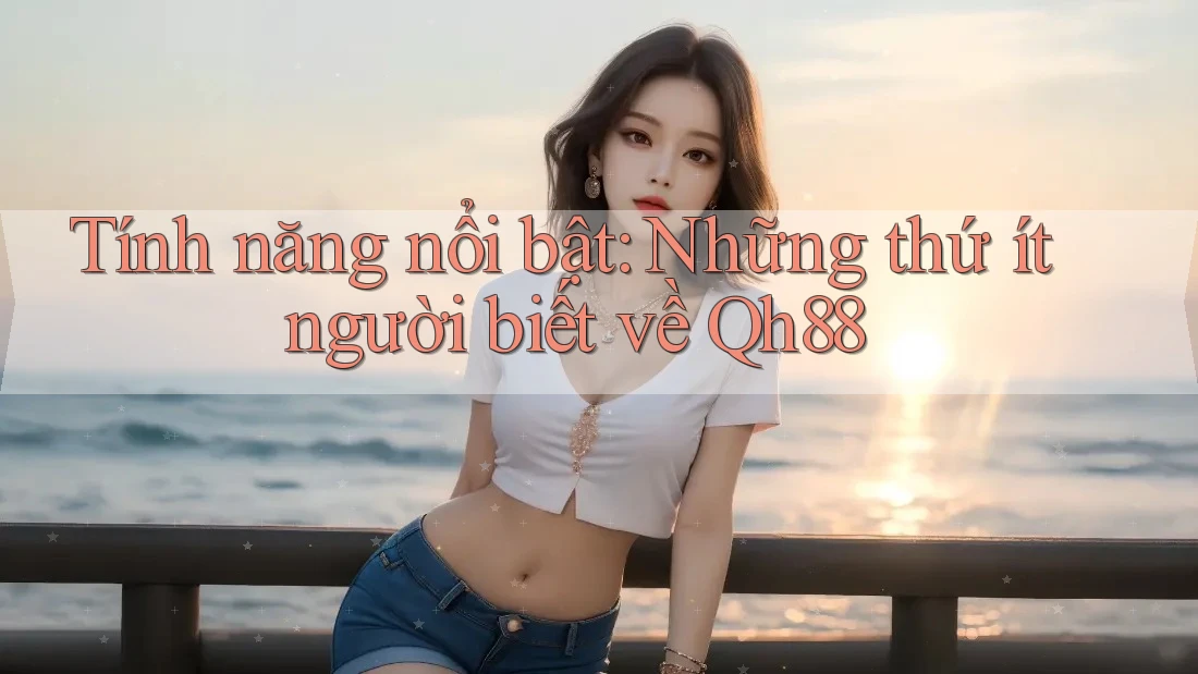 Tính năng nổi bật: Những thứ ít người biết về Qh88 Tính năng nổi bật: Những thứ ít người biết về Qh88