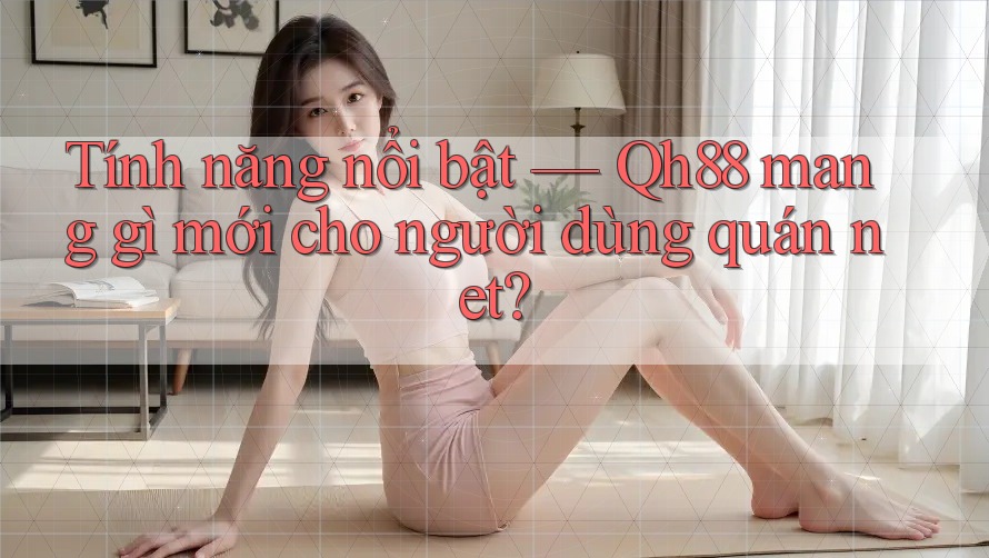 Tính năng nổi bật — Qh88 mang gì mới cho người dùng quán net? Tính năng nổi bật — Qh88 mang gì mới cho người dùng quán net?