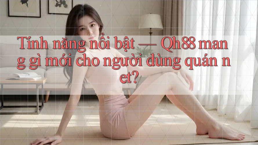 Tính năng nổi bật — Qh88 mang gì mới cho người dùng quán net? Tính năng nổi bật — Qh88 mang gì mới cho người dùng quán net?