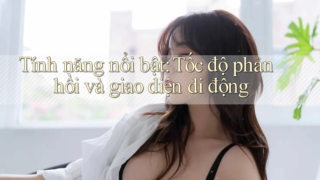 Tính năng nổi bật: Tốc độ phản hồi và giao diện di động Tính năng nổi bật: Tốc độ phản hồi và giao diện di động