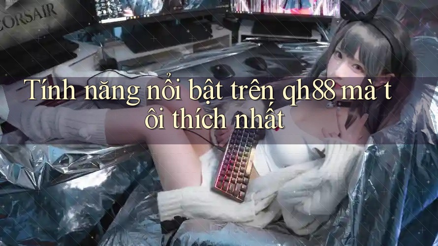 Tính năng nổi bật trên qh88 mà tôi thích nhất Tính năng nổi bật trên qh88 mà tôi thích nhất