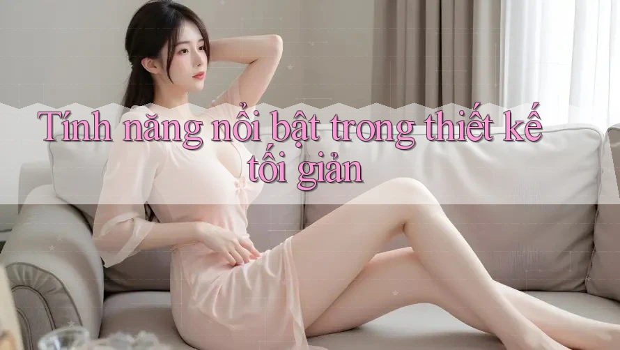 Tính năng nổi bật trong thiết kế tối giản