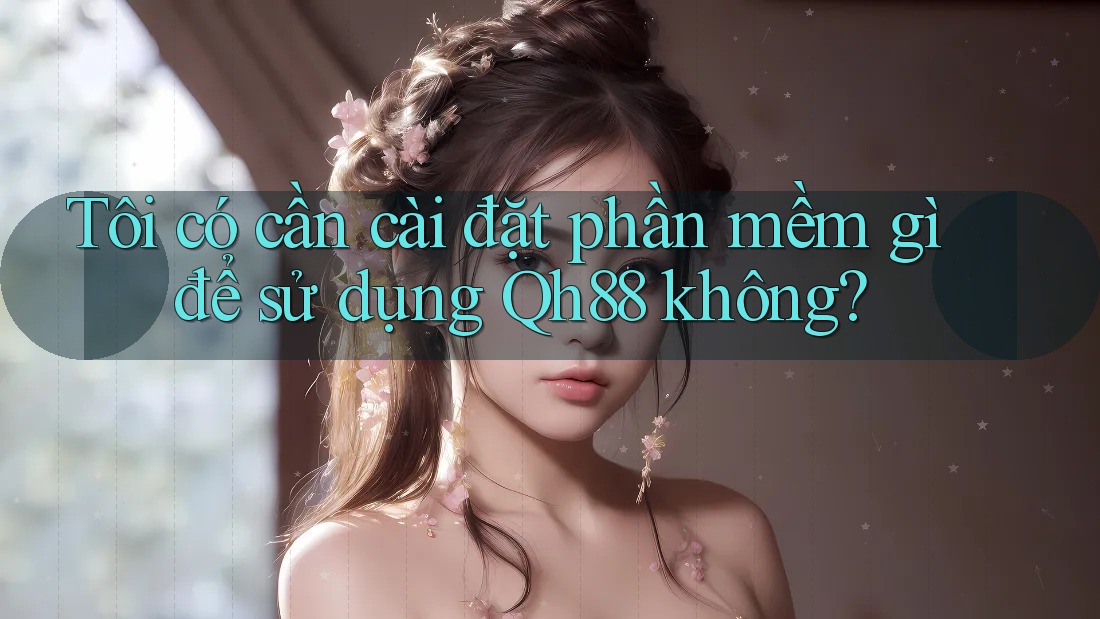 Tôi có cần cài đặt phần mềm gì để sử dụng Qh88 không? Tôi có cần cài đặt phần mềm gì để sử dụng Qh88 không?