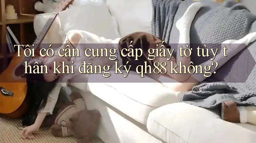 Tôi có cần cung cấp giấy tờ tùy thân khi đăng ký qh88 không? Tôi có cần cung cấp giấy tờ tùy thân khi đăng ký qh88 không?