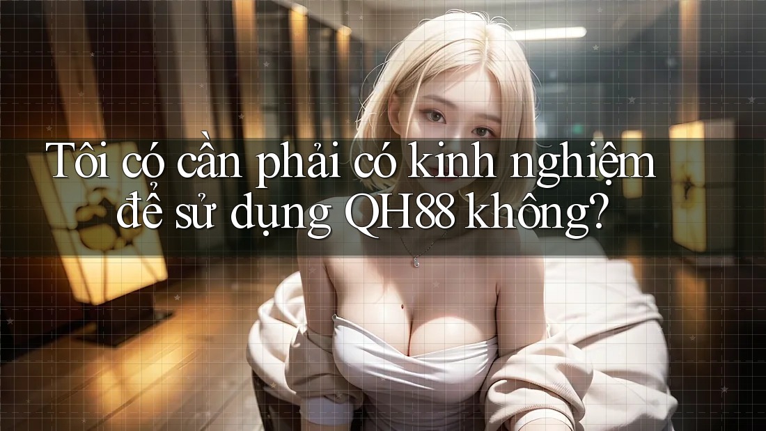 Tôi có cần phải có kinh nghiệm để sử dụng QH88 không? Tôi có cần phải có kinh nghiệm để sử dụng QH88 không?