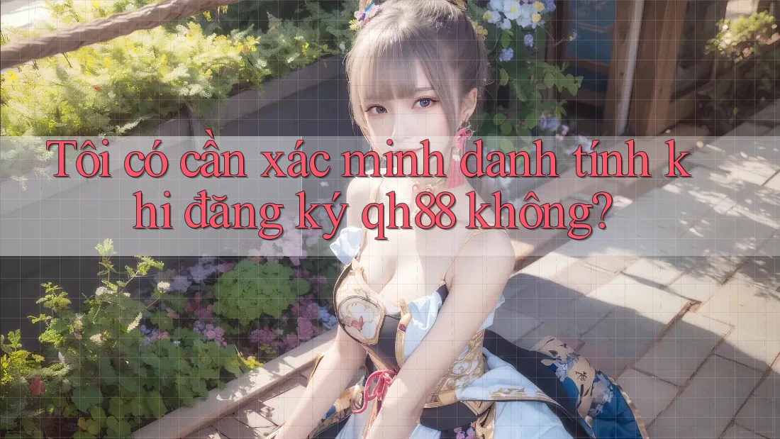 Tôi có cần xác minh danh tính khi đăng ký qh88 không?