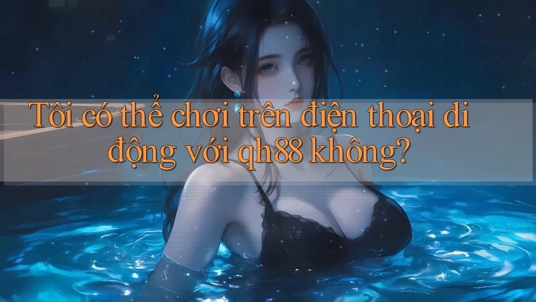 Tôi có thể chơi trên điện thoại di động với qh88 không?