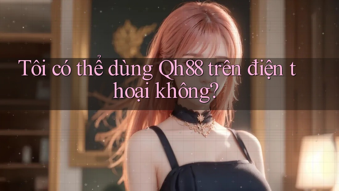 Tôi có thể dùng qh88 trên điện thoại không? Tôi có thể dùng qh88 trên điện thoại không?