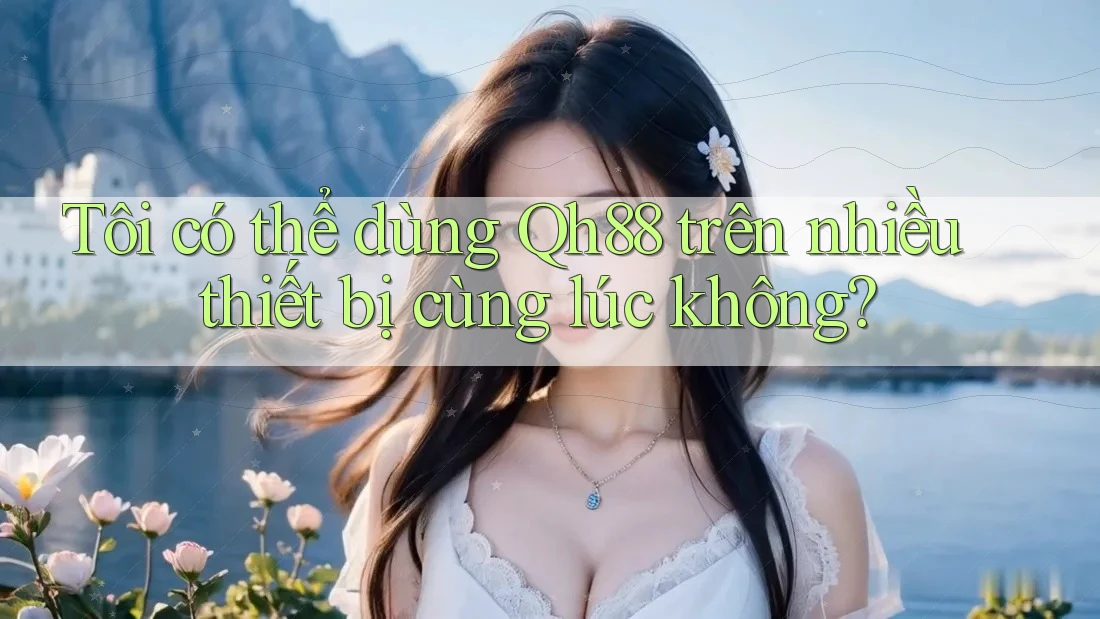 Tôi có thể dùng qh88 trên nhiều thiết bị cùng lúc không? Tôi có thể dùng qh88 trên nhiều thiết bị cùng lúc không?