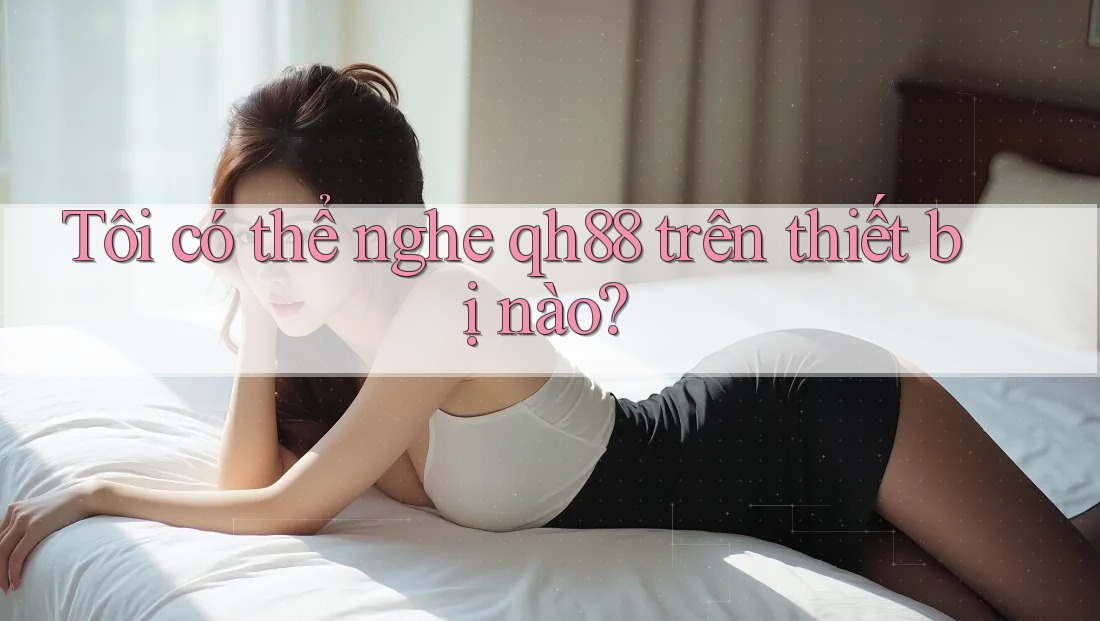 Tôi có thể nghe qh88 trên thiết bị nào?