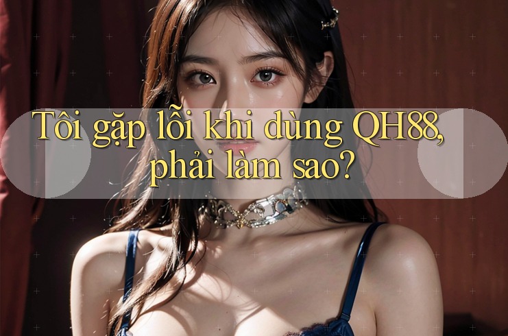 Tôi gặp lỗi khi dùng QH88, phải làm sao?