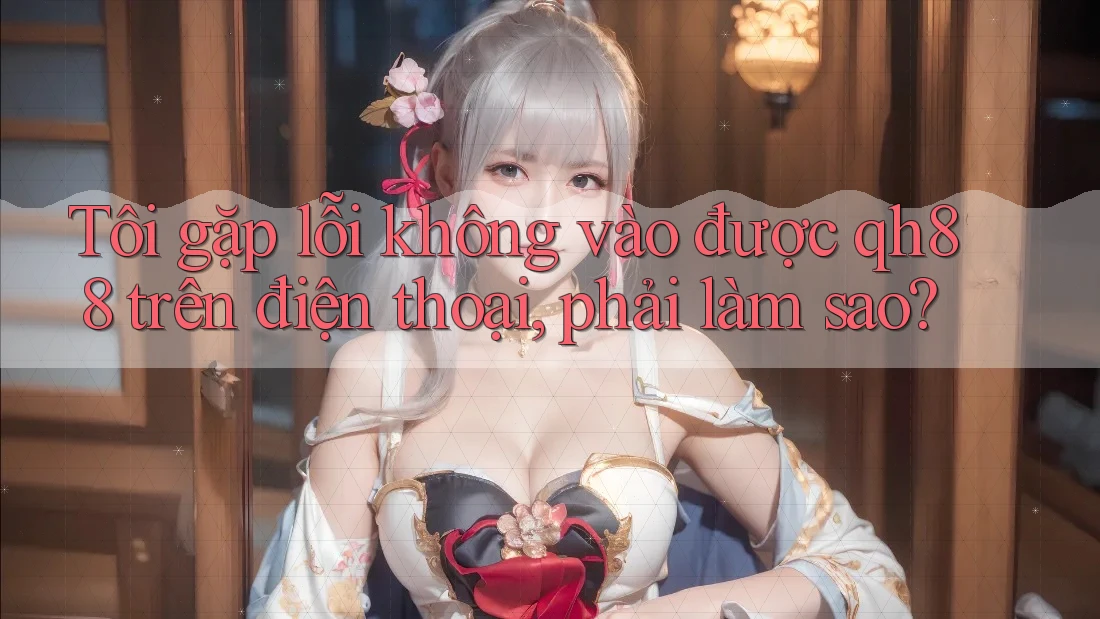 Tôi gặp lỗi không vào được qh88 trên điện thoại, phải làm sao? Tôi gặp lỗi không vào được qh88 trên điện thoại, phải làm sao?